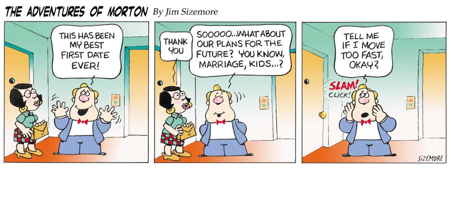 The Adventures of Morton :This has been my best first date ever...Sooo, what about our plans for the future? YOu know, marriage, kids?...Tell me if I move too fast, okay?