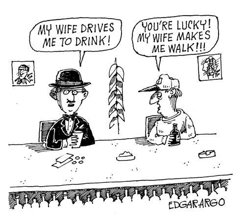 'My wife drives me to drink' 'You're lucky! My wife makes me walk!'.