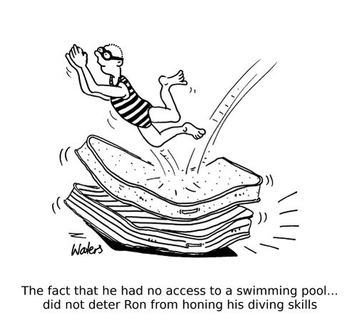 The fact that he had no access to a swimming pool... did not deter Ron from honing his diving skills.