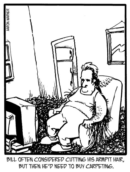 Bill often considered cutting his armpit hair, but then he'd need to buy carpeting.