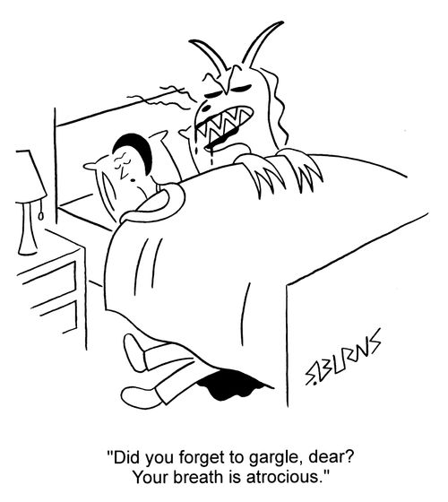 "Did you forget to gargle dear? Your breath is atocious."