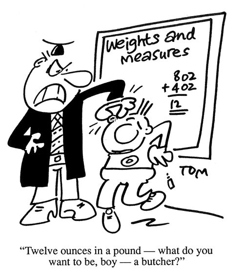 'Twelve ounces in a pound - what do you want to be, boy, a butcher?'