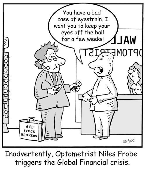 'Inadvertently, Optometrist Niles Frobe triggers the Global Financial crisis' 'You have a bad case of eyestrain. I want you to keep your eyes off the ball for a few weeks!'