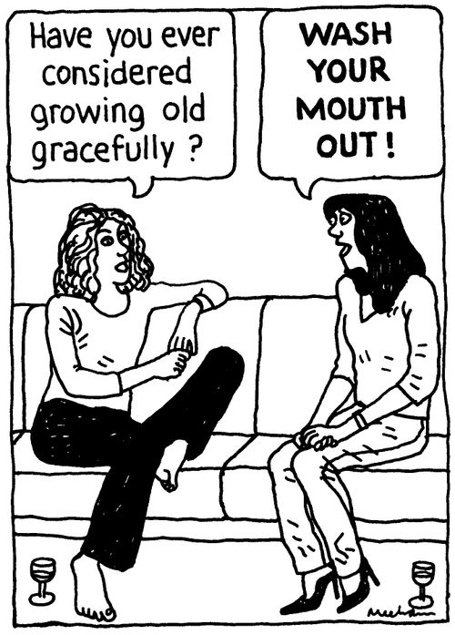'Have you ever ever considered growing old gracefully?' 'Wash your mouth out!'