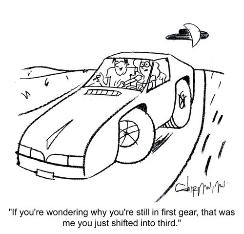 'If you're wondering why you're still in first gear, that was me you just shifted into third.'