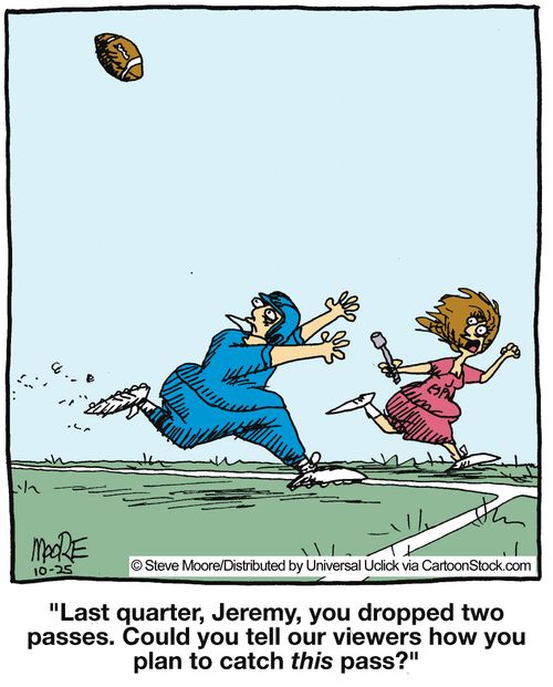 'Last quarter, Jeremy, you dropped two passes. Could you tell our viewers how you plant to catch this pass?'