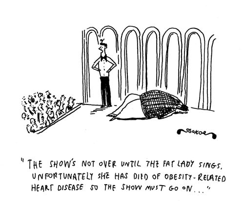 'The show's not over until the fat lady sings, unfortunately she has died of obesity-related heart disease so the show must go on...'
