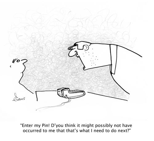 'Enter my Pin! D'you think it might possibly not have occurred to me that that's what I need to do next?'