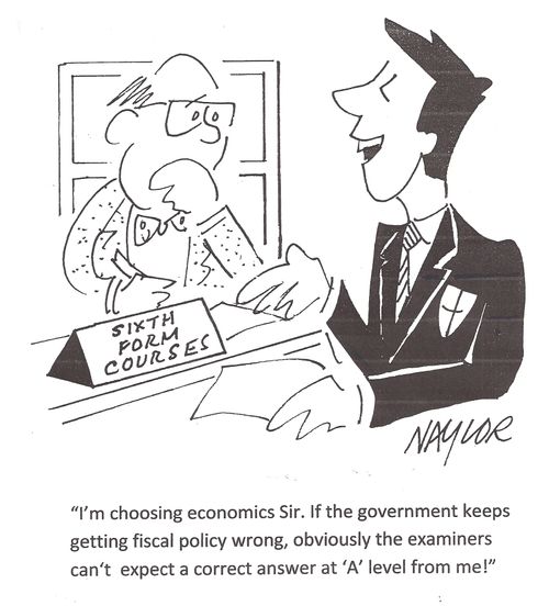 'I'm choosing economics Sir. If the government keeps getting fiscal policy wrong, obviously the examiners can't expect a correct answer at 'A' level from me!'