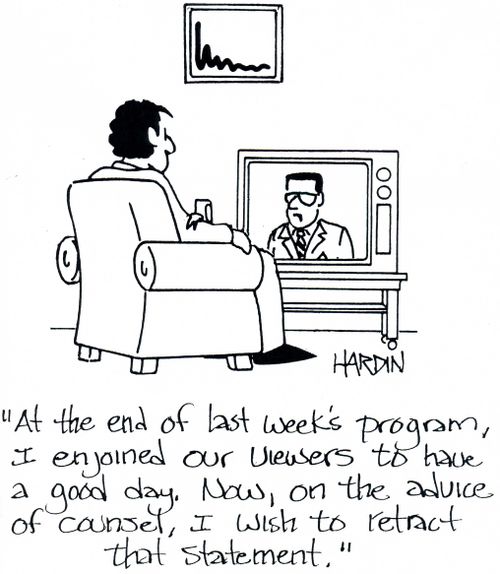 'At the end of last week's program I enjoined our viewers to have a good day.  Now, on the advice of counsel, I wish to retract that statement.'