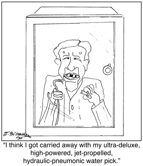 'I think I got carried away with my ultra-deluxe, high-powered, jet-propelled, hydraulic-pneumonic water pick.'