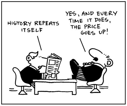 'History repeats itself.'-'Yes, and every time it does, the price goes up.'