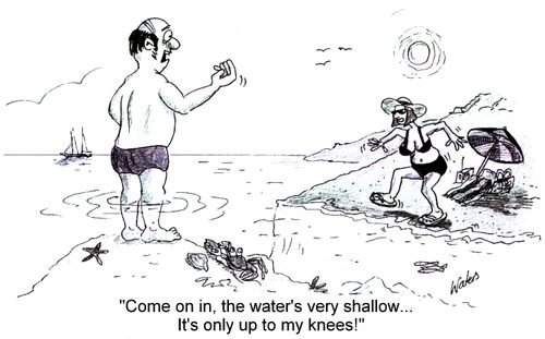'Come on in, the water's very shallow...It's only up to my knees!' 
