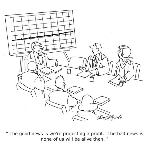 'The good news is we're projecting a profit. The bad news is none of us will be alive then.'