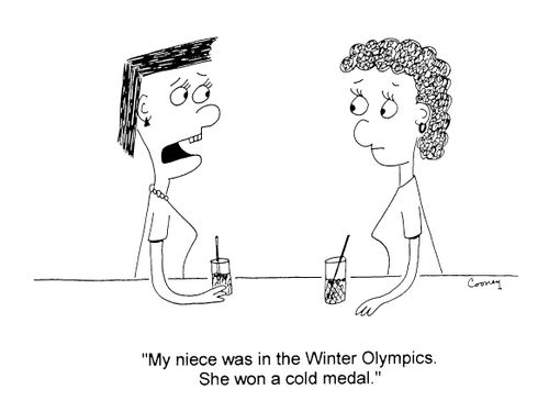 "My niece was in the Winter Olympics. She won a cold medal"