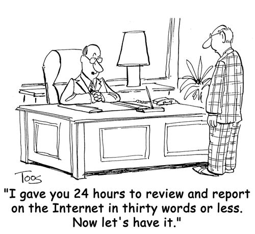 "I gave you 24 hours to review and report on the Internet in thirty words or less. Now let's have it."