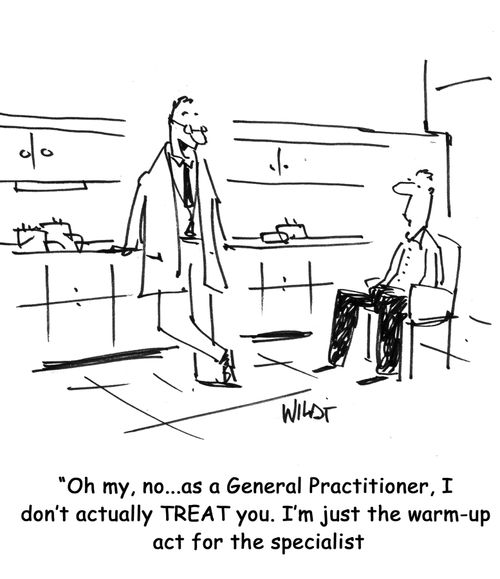 "Oh my, no...as a General Practitioner, I don't actually TREAT you. I'm just the warm-up act for the specialists!"