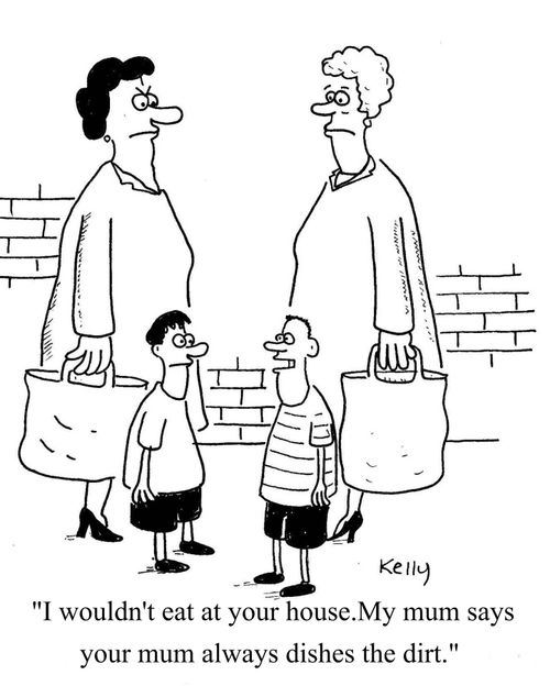 'I wouldn't eat at your house. My mum says your mum always dishes the dirt.'