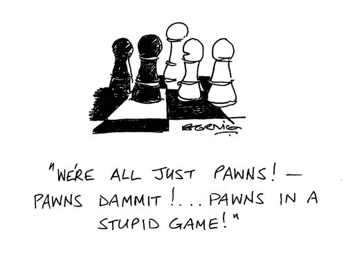 'We're all just pawns!  Pawns dammit!  Pawns in a stupid game!'