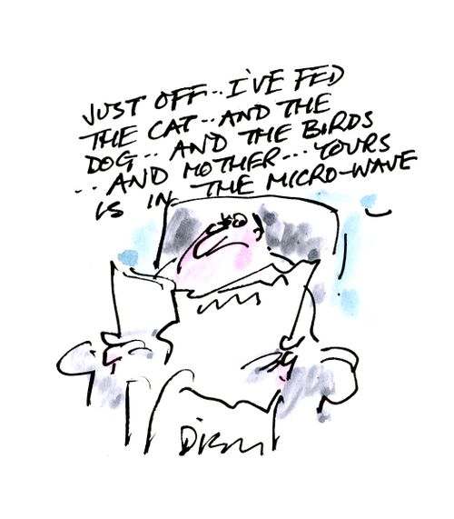 'Just off... I've fed the cat... and the dog... and the birds... and Mother... yours is in the microwave.'