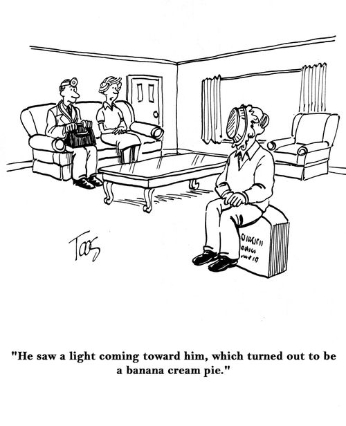 'He saw a light coming toward him, which turned out to be a banana cream pie.'