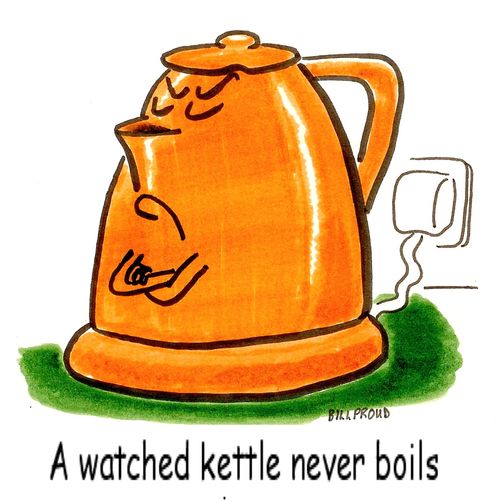A watched kettle never boils.