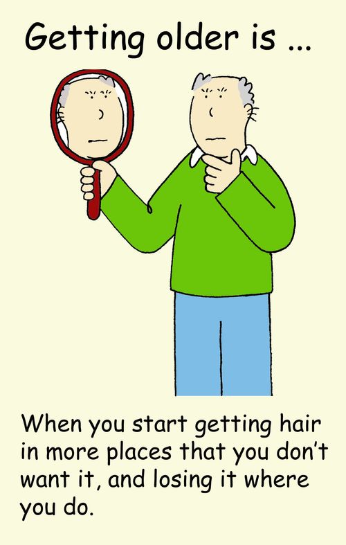 Getting older is . . . When you start getting hair in more places that you don't want it, and losing it where you do. 