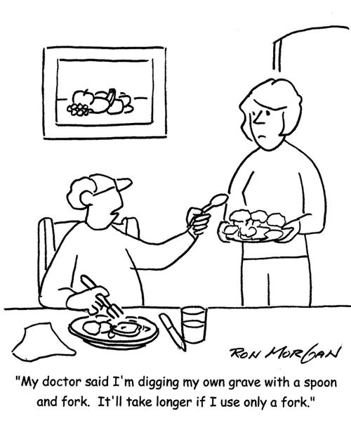 'My doctor said I'm digging my own grave with a spoon and fork. It'll take longer if I use only a fork.'