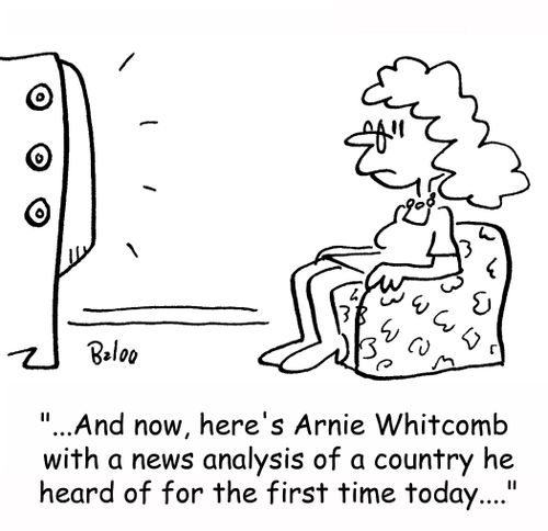 '...And now, here's Arnie Whitcomb with a news analysis of a country he heard of for the first time today....'