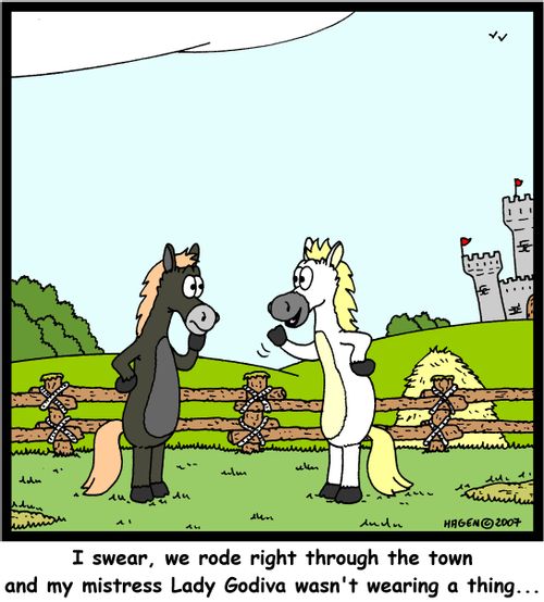 'I swear, we rode right through the town and my mistress Lady Godiva wasn't wearing a thing...'