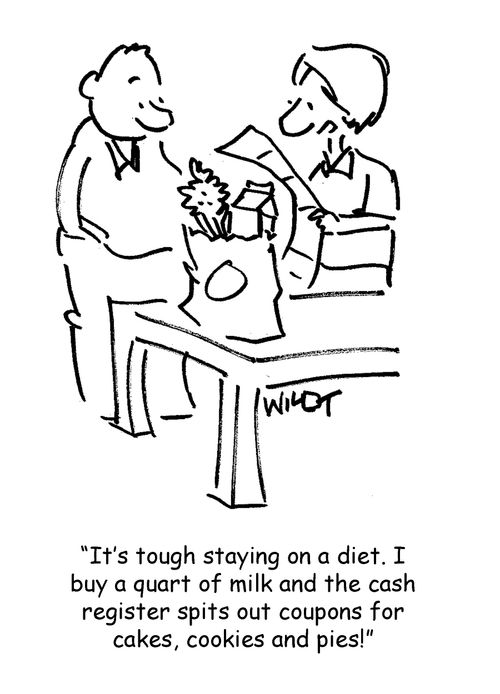 It's tough staying on a diet. I buy a quart of milk and the cash register spits out coupons for cakes,cookies and pies!