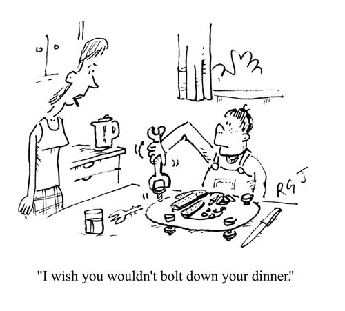 'I wish you wouldn't bolt down your dinner.'