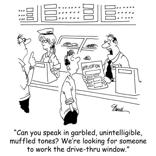 'Can you speak in garbled, unintelligible, muffled tones? We're looking for someone to work the drive-thru window.'