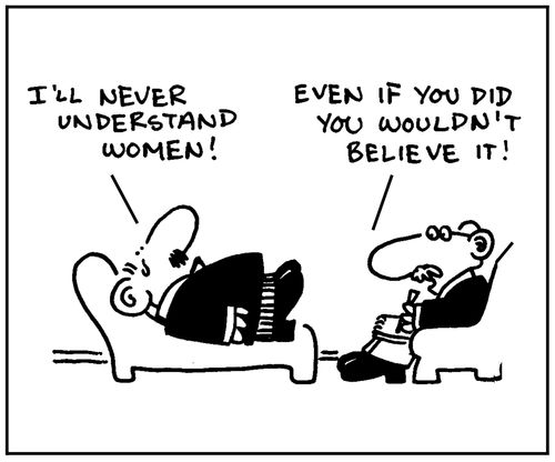 'I'll never understand women.' - 'Even if you did you wouldn't believe it.'