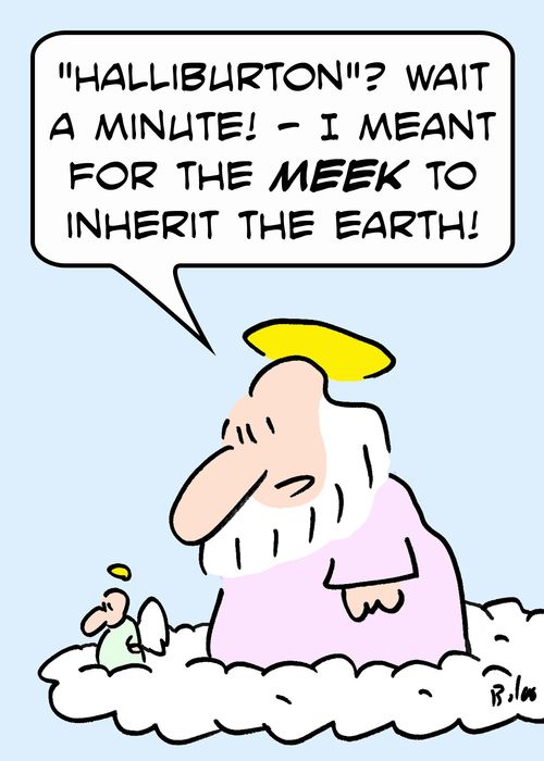 ''Halliburton'? Wait a minute! -- I meant for the MEEK to inherit the Earth!'