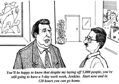 'You'll be happy to know that despite my laying off 5,000 people, you're still going to have a 5-day work week, Jenkins. Start now and in 120 hours you can go home.'