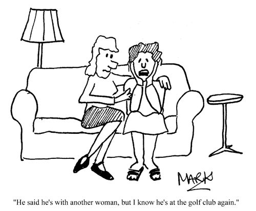 "He said he's with another woman, but I know that he's at the golf club again."