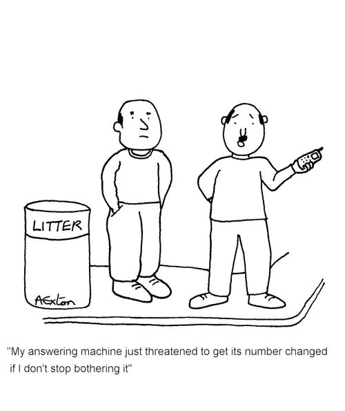 'My answering machine just threatened to get its number changed if I don't stop bothering it'