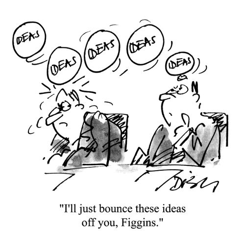 'I'll just bounce these ideas off you, Figgins.'