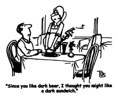 'Since you like dark beer, I thought you might like a dark sandwich.'