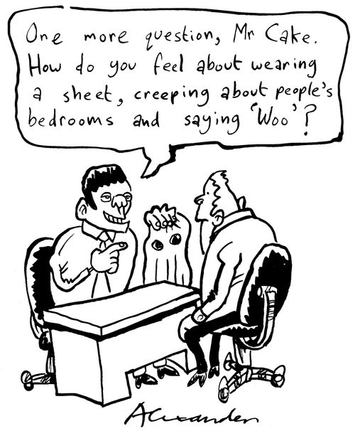 "One more question, Mr Cake.  How do you feel about wearing a sheet, creeping about people's bedrooms and saying 'woo'?"