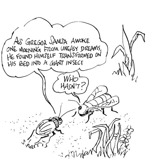 'As Gregor Samsa awoke one morning from uneasy dreams, he found himself transformed on his bed into a giant insect.'  'Who hasn't?'