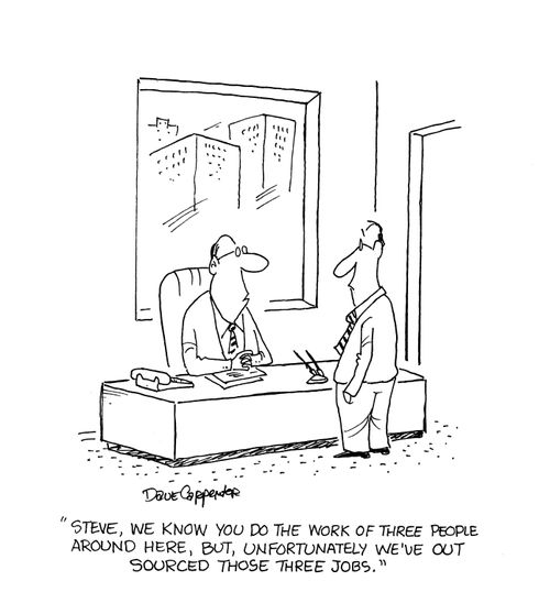 'Steve. we know you do the work of three people around here, but, unfortunately we've out sourced those three jobs.'