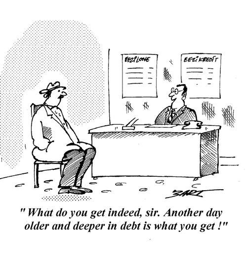 "What do you get indeed sir. Another day older and deeper in debt is what you get."