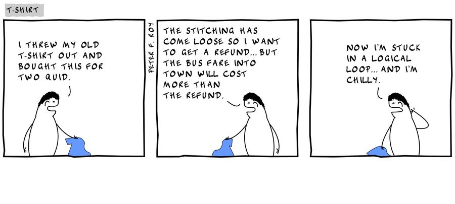 'I threw my old t-shirt out and bought this for two quid.' - 'The stitching has come loose so I want to get a refund... but the bus fare into town will cost more than the refund.' - 'Now I'm stuck in a logical loop... and I'm chilly.'