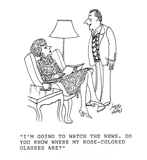 'I'm going to watch the news. Do you know where my rose-colored glasses are?'