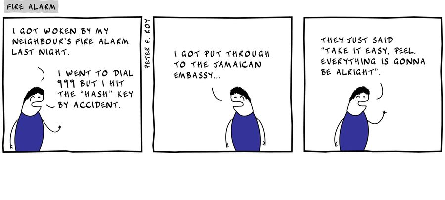 I got woken by my neighbour's fire alarm last night. - 'I went to dial 999 but I hit the 'hash' key by accident.' - 'I got put through to the Jamaican Embassy...' - 'They just said, 'Take it easy, Peel. Everything is gonna be alright.'' - 