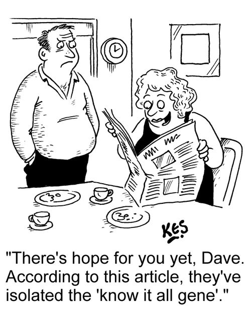 'There's hope for you yet, Dave. According to this article, they've isolated the 'know it all gene'.'