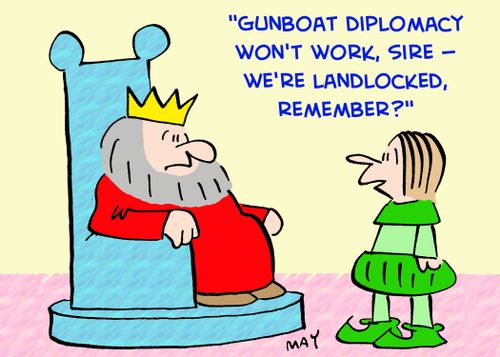 'Gunboat diplomacy won't work, sire -- we're landlocked, remember?'