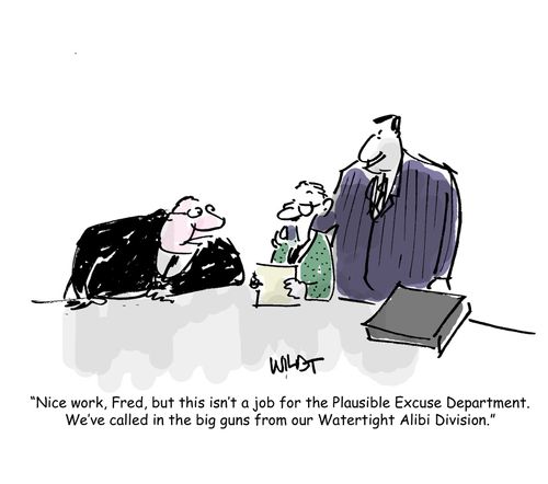 Nice work, Fred, but this isn't a job for the Plausible Excuse Department. We've called in the big guns from our Watertight Alibi Division.